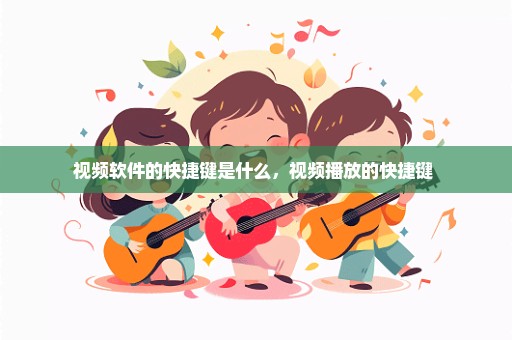 视频软件的快捷键是什么，视频播放的快捷键 