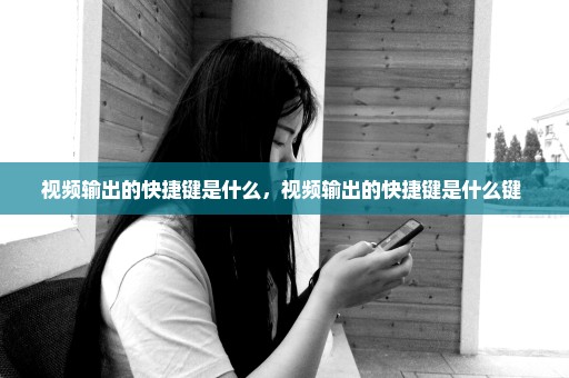 视频输出的快捷键是什么，视频输出的快捷键是什么键 