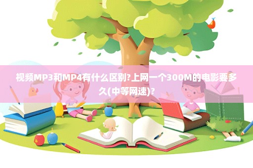 视频MP3和MP4有什么区别?上网一个300M的电影要多久(中等网速)?