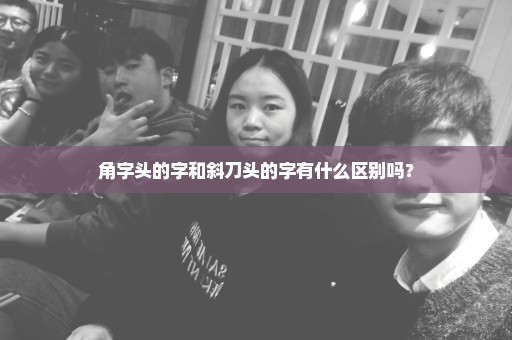 角字头的字和斜刀头的字有什么区别吗？