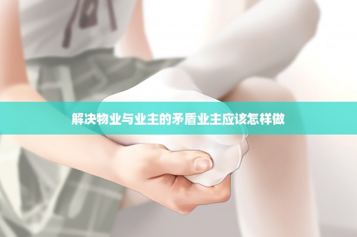 解决物业与业主的矛盾业主应该怎样做