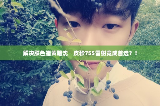 解决肤色蜡黄暗沈　皮秒755雷射竟成首选？！