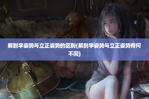 解剖学姿势与立正姿势的区别(解剖学姿势与立正姿势有何不同)