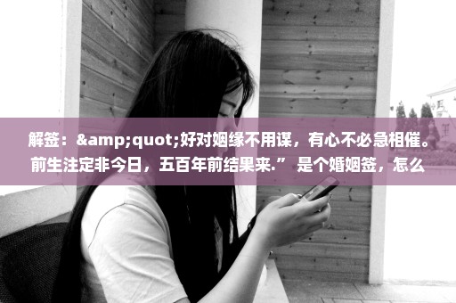 解签："好对姻缘不用谋，有心不必急相催。前生注定非今日，五百年前结果来.” 是个婚姻签，怎么解释不