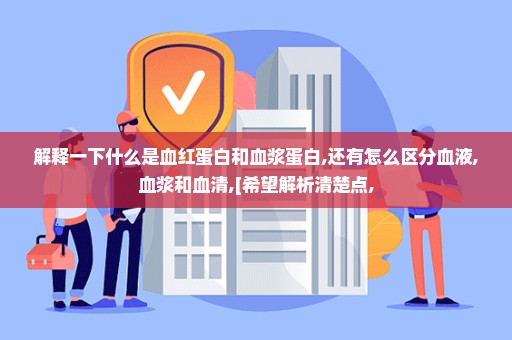解释一下什么是血红蛋白和血浆蛋白,还有怎么区分血液,血浆和血清,[希望解析清楚点,