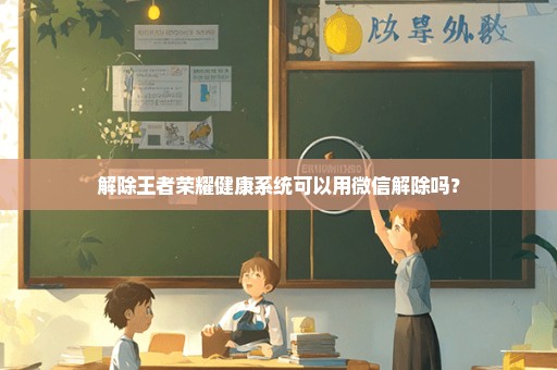 解除王者荣耀健康系统可以用微信解除吗？