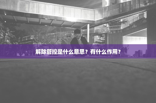 解除管控是什么意思？有什么作用？