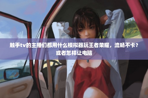 触手tv的主播们都用什么模拟器玩王者荣耀，流畅不卡？或者怎样让电脑
