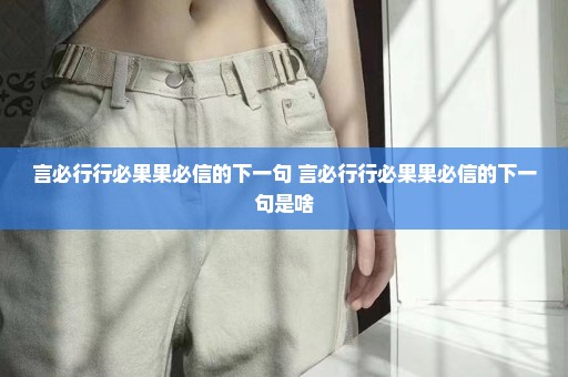 言必行行必果果必信的下一句 言必行行必果果必信的下一句是啥