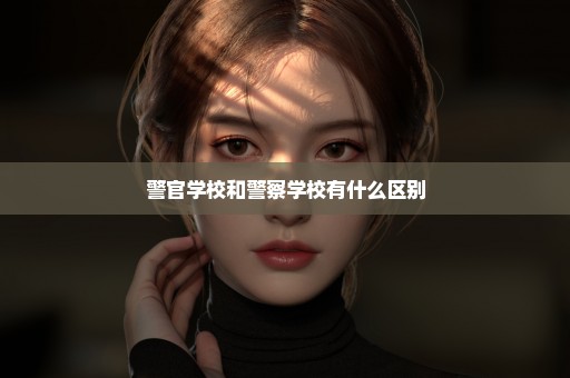 警官学校和警察学校有什么区别