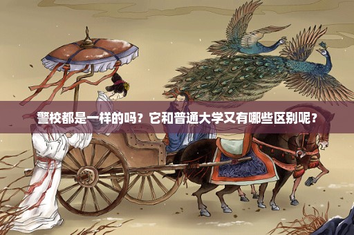 警校都是一样的吗？它和普通大学又有哪些区别呢？