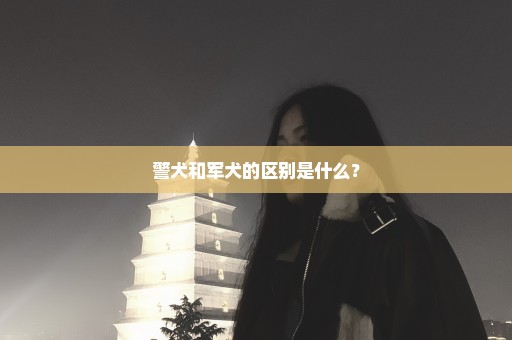 警犬和军犬的区别是什么？