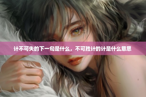 计不可失的下一句是什么，不可胜计的计是什么意思 