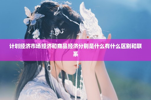 计划经济市场经济和商品经济分别是什么有什么区别和联系