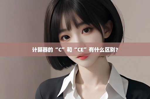 计算器的“C”和“CE”有什么区别？