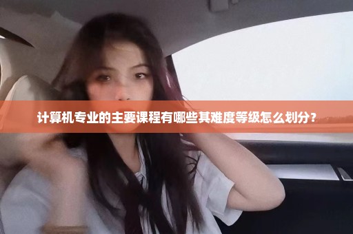 计算机专业的主要课程有哪些其难度等级怎么划分？