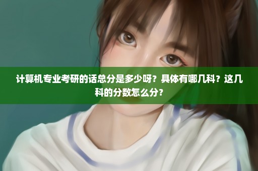 计算机专业考研的话总分是多少呀？具体有哪几科？这几科的分数怎么分？