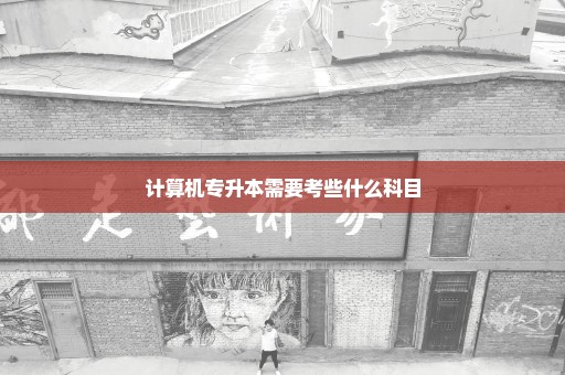 计算机专升本需要考些什么科目