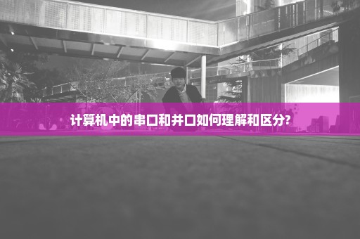 计算机中的串口和并口如何理解和区分?