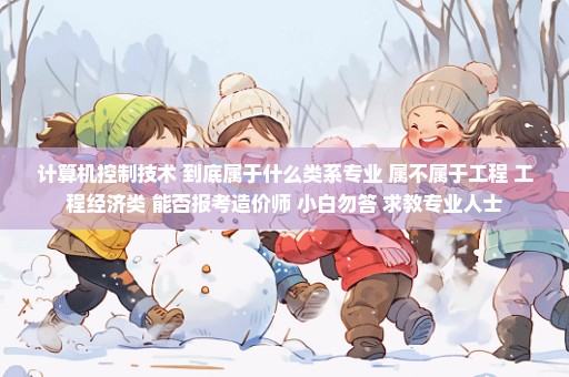 计算机控制技术 到底属于什么类系专业 属不属于工程 工程经济类 能否报考造价师 小白勿答 求教专业人士