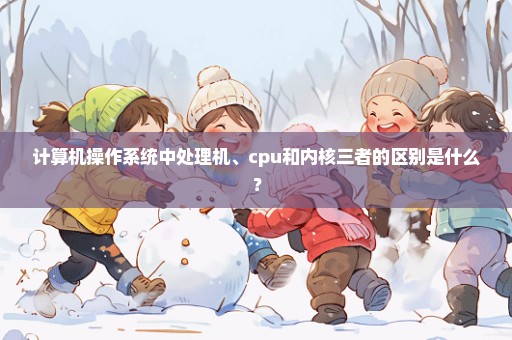 计算机操作系统中处理机、cpu和内核三者的区别是什么？