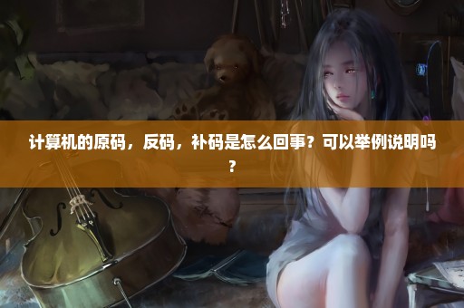 计算机的原码，反码，补码是怎么回事？可以举例说明吗?