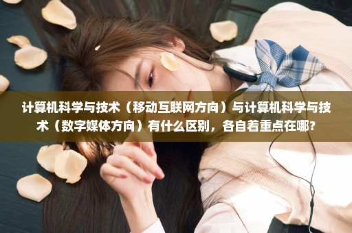 计算机科学与技术（移动互联网方向）与计算机科学与技术（数字媒体方向）有什么区别，各自着重点在哪？