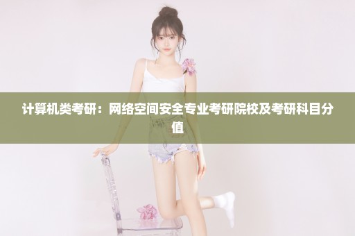 计算机类考研：网络空间安全专业考研院校及考研科目分值