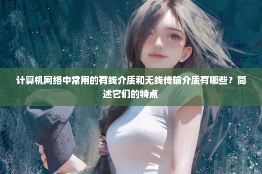 计算机网络中常用的有线介质和无线传输介质有哪些？简述它们的特点