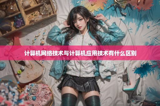 计算机网络技术与计算机应用技术有什么区别