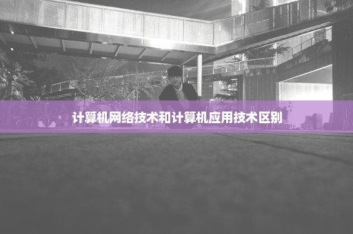 计算机网络技术和计算机应用技术区别