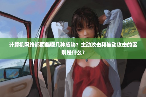 计算机网络都面临哪几种威胁？主动攻击和被动攻击的区别是什么？