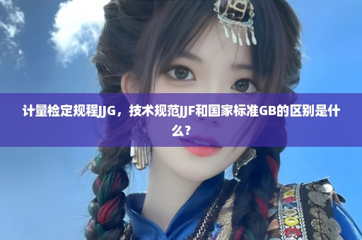 计量检定规程JJG，技术规范JJF和国家标准GB的区别是什么？