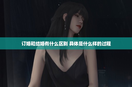 订婚和结婚有什么区别 具体是什么样的过程
