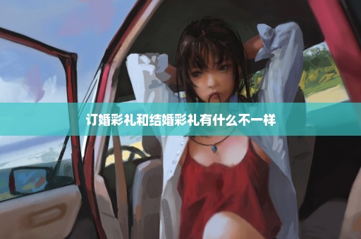 订婚彩礼和结婚彩礼有什么不一样