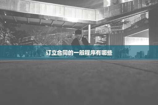 订立合同的一般程序有哪些