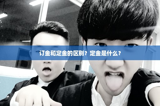 订金和定金的区别？定金是什么？