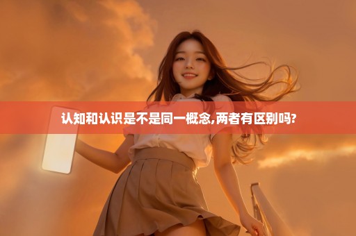 认知和认识是不是同一概念,两者有区别吗?