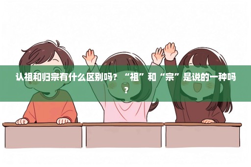 认祖和归宗有什么区别吗？“祖”和“宗”是说的一种吗？