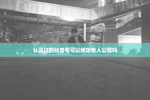 认证过的抖音号可以绑定他人公司吗