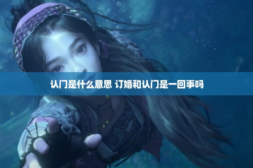 认门是什么意思 订婚和认门是一回事吗