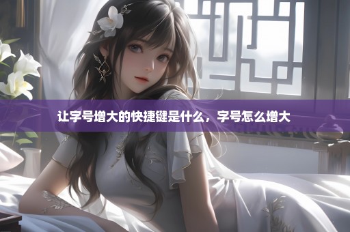 让字号增大的快捷键是什么，字号怎么增大 
