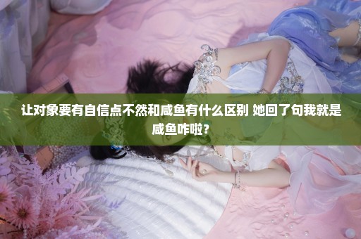 让对象要有自信点不然和咸鱼有什么区别 她回了句我就是咸鱼咋啦？