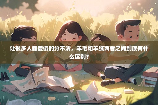 让很多人都傻傻的分不清，羊毛和羊绒两者之间到底有什么区别？