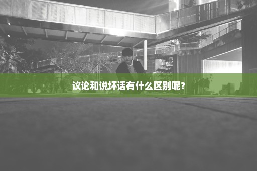 议论和说坏话有什么区别呢？
