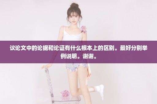 议论文中的论据和论证有什么根本上的区别。最好分别举例说明。谢谢。