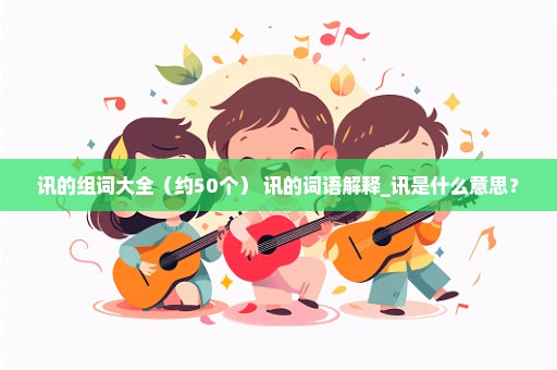 讯的组词大全（约50个） 讯的词语解释_讯是什么意思？