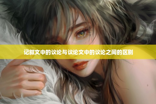 记叙文中的议论与议论文中的议论之间的区别