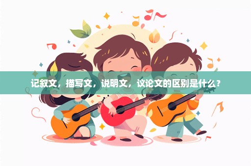 记叙文，描写文，说明文，议论文的区别是什么？