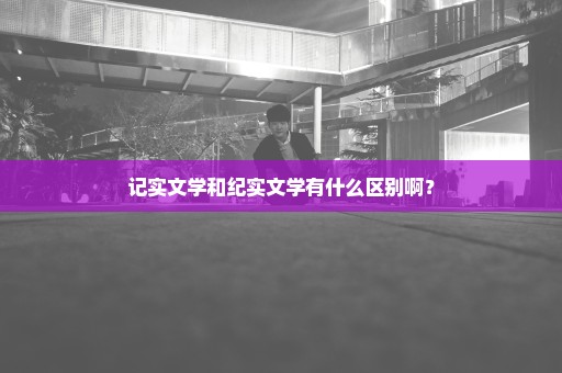 记实文学和纪实文学有什么区别啊？